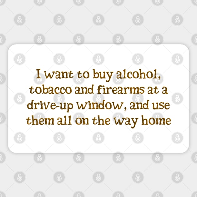I want alcohol, tobacco and firearms Magnet by SnarkCentral